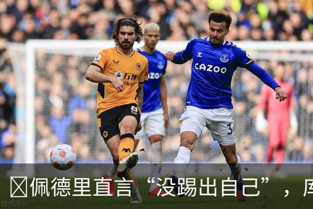 ​佩德里直言“没踢出自己”，库巴西要把失利变赛季拐点