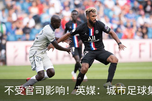 不受官司影响！英媒：城市足球集团配售新股，曼苏尔注资1亿镑