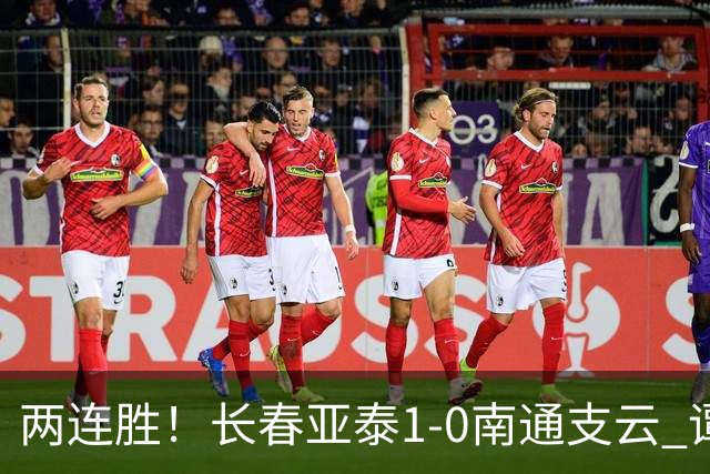 两连胜！长春亚泰1-0南通支云 谭龙推射制胜樊超献助攻