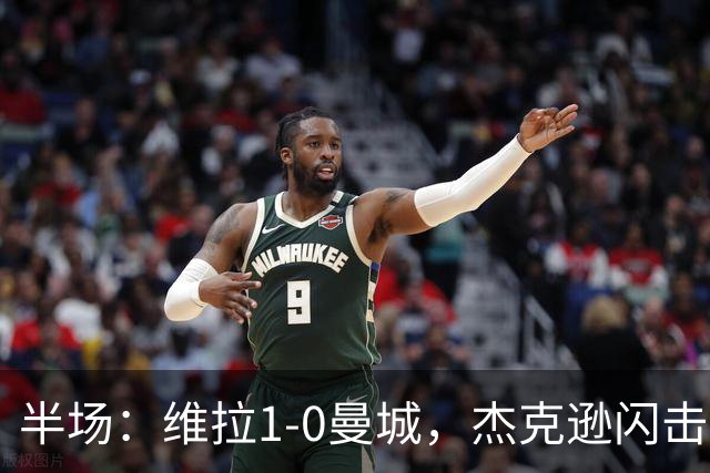 半场：维拉1-0曼城，杰克逊闪击，恩迪亚耶中柱