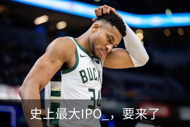 史上最大IPO ，要来了