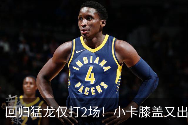 回归猛龙仅打2场！小卡膝盖又出状况，对阵老东家快船大概率缺席