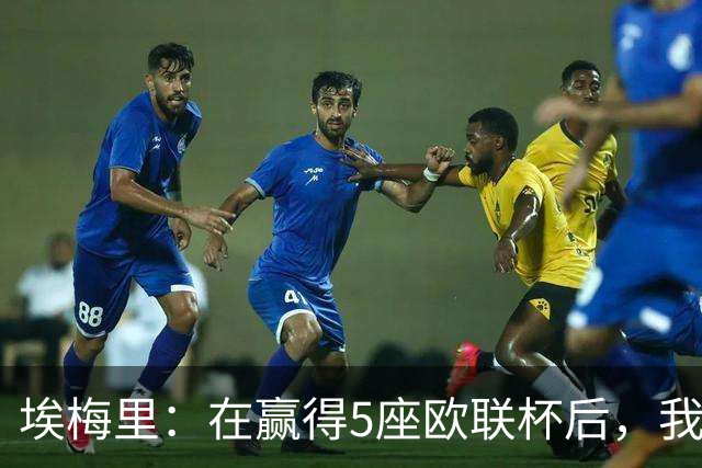 埃梅里：在赢得5座欧联杯后，我渴望争夺欧冠冠军