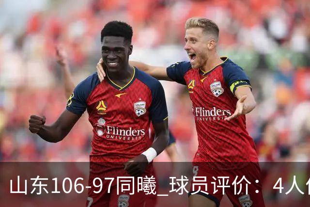 山东106-97同曦 球员评价：4人优秀，2人及格，6人低迷