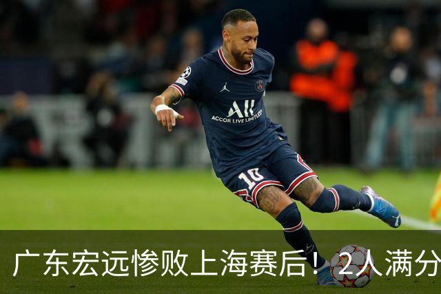 广东宏远惨败上海赛后！2人满分，1良好，8人不合格，1人离队倒计时！