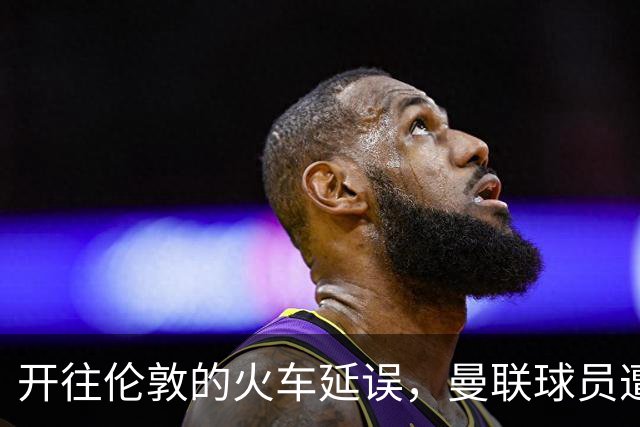 开往伦敦的火车延误，曼联球员遭到了同行乘客的嘲笑