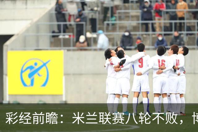 彩经前瞻：米兰联赛八轮不败，博洛尼亚客场恐难阻红黑军团