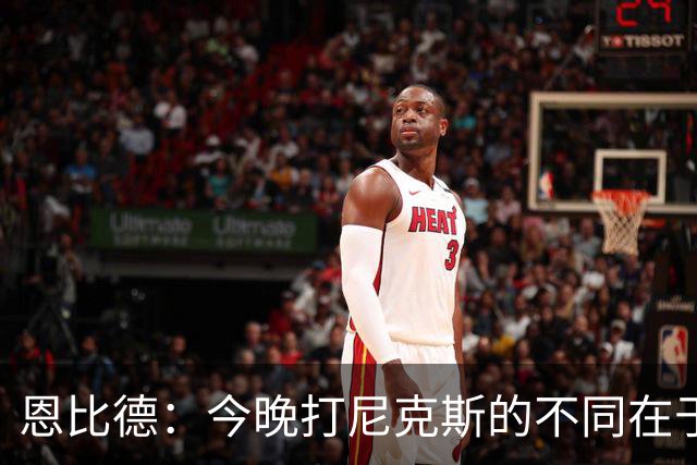 恩比德：今晚打尼克斯的不同在于我 我主动挑担子 我会以防守带头