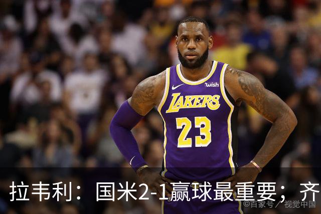 拉韦利：国米2-1赢球最重要；齐沃让我踢中路