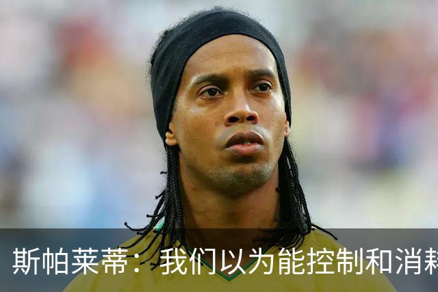 斯帕莱蒂：我们以为能控制和消耗比赛，但现代足球早不这样了