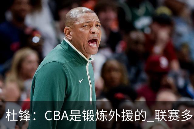 杜锋：CBA是锻炼外援的 联赛多少场也没用 国家队后卫支配球机会很小