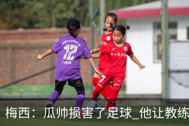 梅西：瓜帅损害了足球 他让教练们认为足球很简单