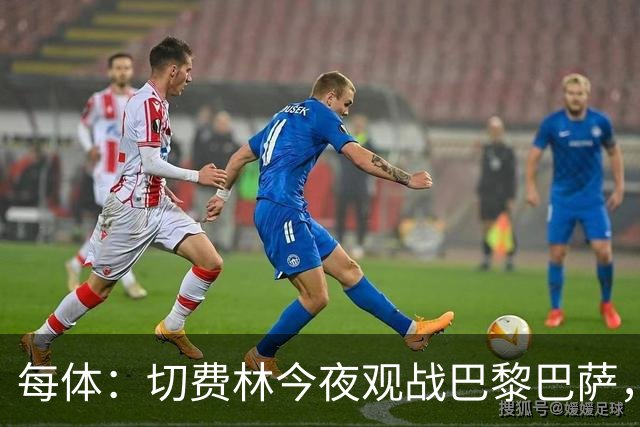 每体：切费林今夜观战巴黎巴萨，拉波尔塔和纳赛尔同台