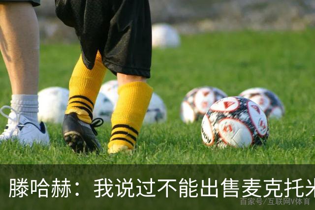 滕哈赫：我说过不能出售麦克托米奈，曼联承诺要支持我却食言