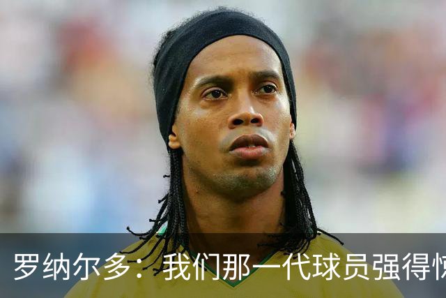 罗纳尔多：我们那一代球员强得惊人，有很多金球奖得主