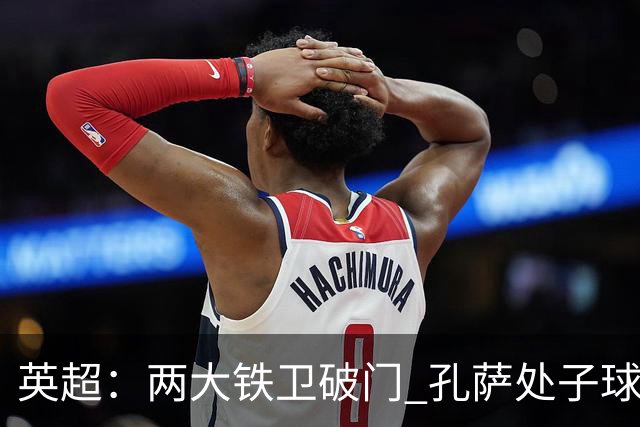 英超：两大铁卫破门 孔萨处子球 阿森纳2-0埃弗顿追平曼城