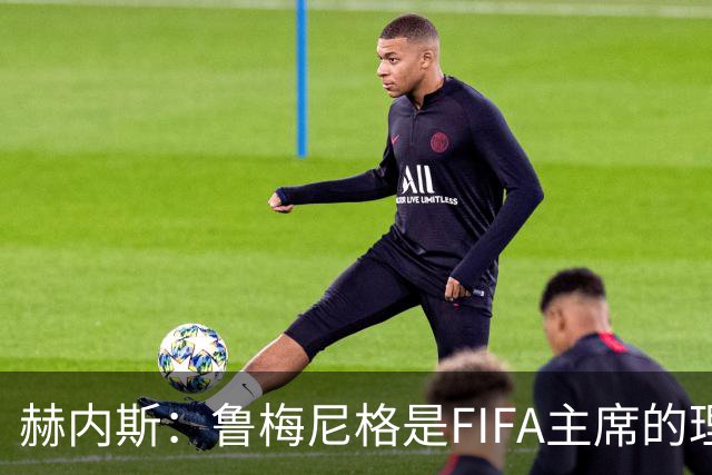 赫内斯：鲁梅尼格是FIFA主席的理想人选，但他的年龄和家庭要考虑