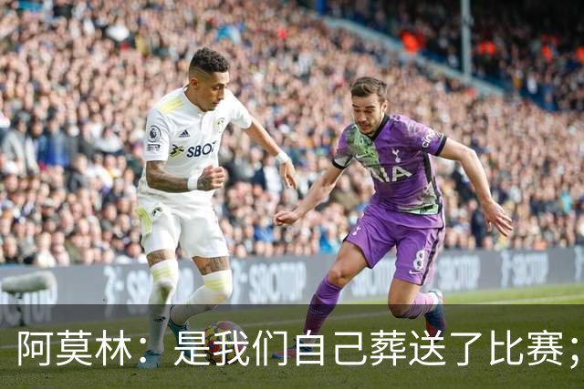 阿莫林：是我们自己葬送了比赛；保持有11人在场是至关重要的
