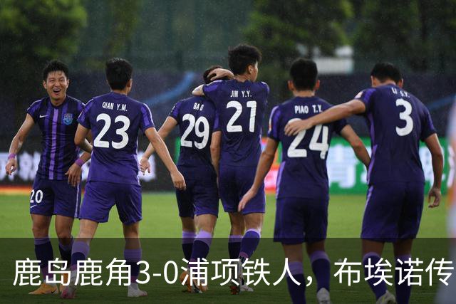 鹿岛鹿角3-0浦项铁人，布埃诺传射，察维里奇、小池龙太破门