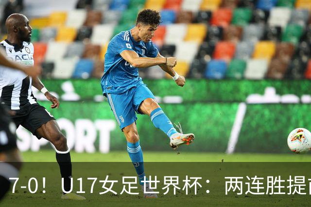 7-0！U17女足世界杯：两连胜提前出线，净胜球紧追美国，暂登小组榜首