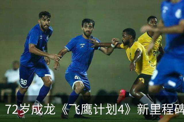 72岁成龙《飞鹰计划4》新里程碑！骨裂仍不用替身