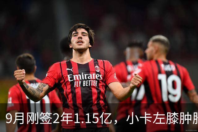 9月刚签2年1.15亿，小卡左膝肿胀至少缺一周