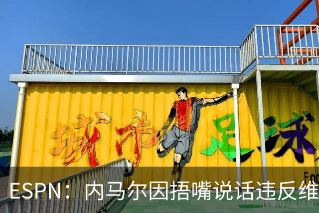 ESPN：内马尔因捂嘴说话违反维尼修斯协议，最高或被禁赛6场